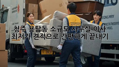 청주 용담동 소규모 사무실 이사, 최저가 견적으로 간편하게 끝내기! ✨